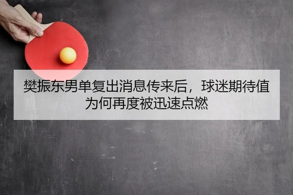 樊振东男单复出消息传来后，球迷期待值为何再度被迅速点燃