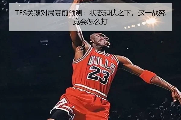 TES关键对局赛前预测：状态起伏之下，这一战究竟会怎么打